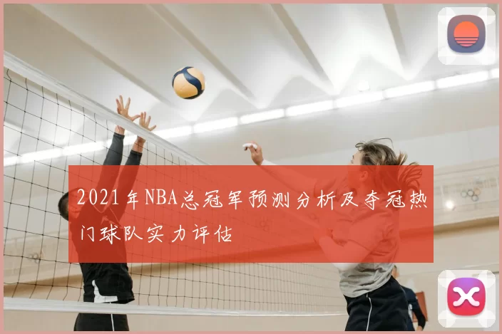 2021年NBA总冠军预测分析及夺冠热门球队实力评估